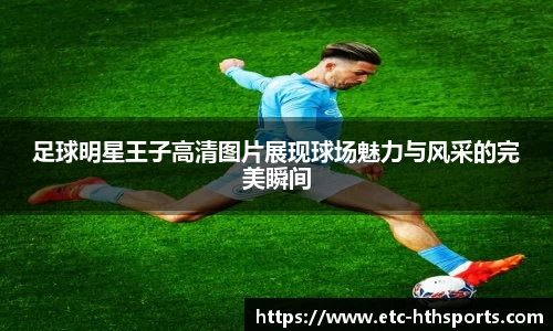足球明星王子高清图片展现球场魅力与风采的完美瞬间